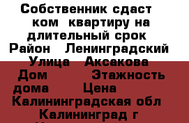 Собственник сдаст 1-ком. квартиру на длительный срок › Район ­ Ленинградский › Улица ­ Аксакова › Дом ­ 110 › Этажность дома ­ 5 › Цена ­ 12 000 - Калининградская обл., Калининград г. Недвижимость » Квартиры аренда   . Калининградская обл.